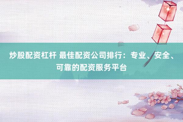 炒股配资杠杆 最佳配资公司排行:专业、安全、可靠的配资服务平台