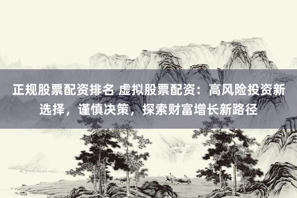 正规股票配资排名 虚拟股票配资：高风险投资新选择，谨慎决策，探索财富增长新路径