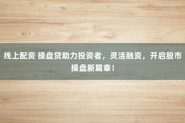 线上配资 操盘贷助力投资者，灵活融资，开启股市操盘新篇章！