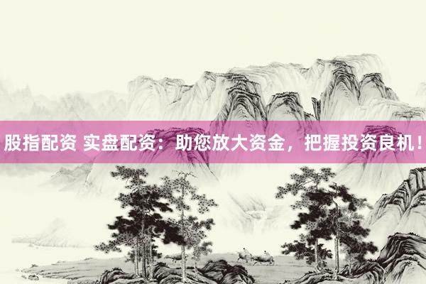 股指配资 实盘配资：助您放大资金，把握投资良机！