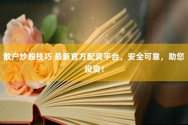 散户炒股技巧 最新官方配资平台，安全可靠，助您投资！