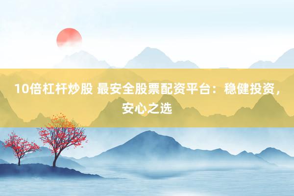 10倍杠杆炒股 最安全股票配资平台：稳健投资，安心之选