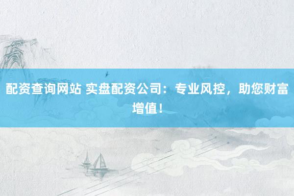 配资查询网站 实盘配资公司：专业风控，助您财富增值！