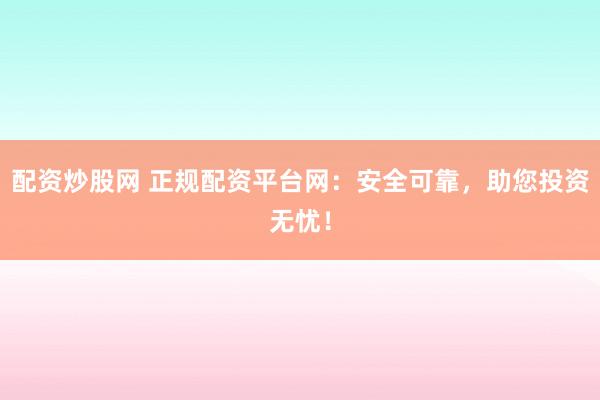 配资炒股网 正规配资平台网：安全可靠，助您投资无忧！