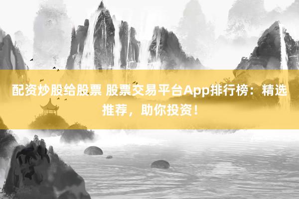 配资炒股给股票 股票交易平台App排行榜：精选推荐，助你投资！