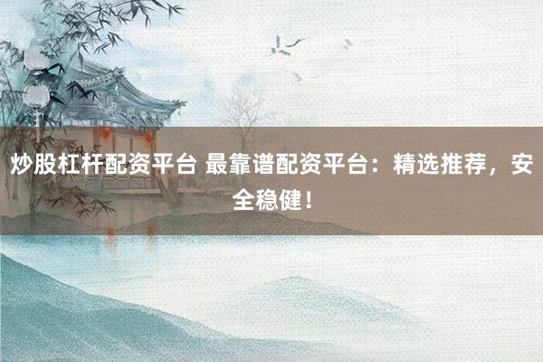 炒股杠杆配资平台 最靠谱配资平台：精选推荐，安全稳健！