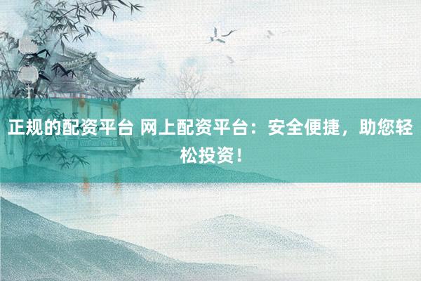 正规的配资平台 网上配资平台:安全便捷,助您轻松投资!
