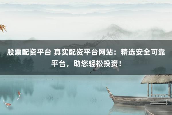 股票配资平台 真实配资平台网站：精选安全可靠平台，助您轻松投资！