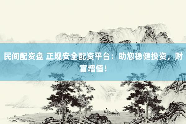 民间配资盘 正规安全配资平台：助您稳健投资，财富增值！