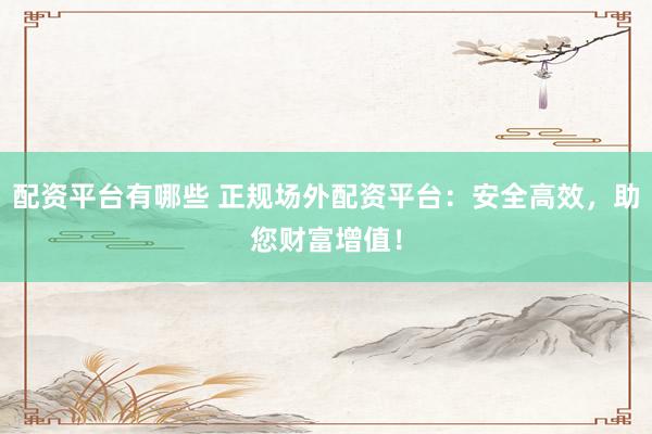 配资平台有哪些 正规场外配资平台：安全高效，助您财富增值！