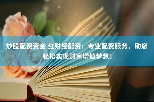 炒股配资资金 红财经配资：专业配资服务，助您轻松实现财富增值梦想！