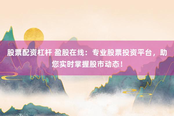 股票配资杠杆 盈股在线：专业股票投资平台，助您实时掌握股市动态！