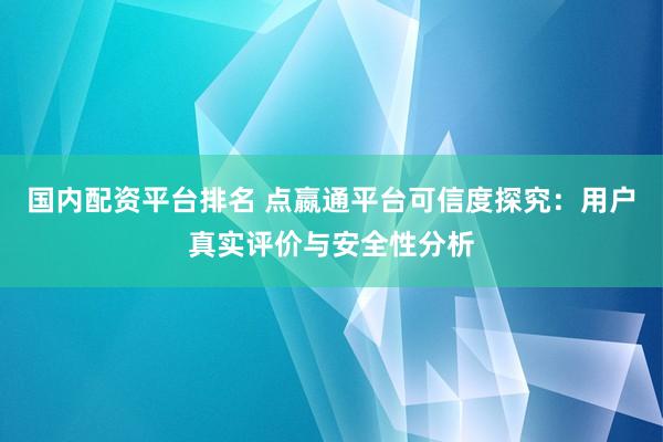 国内配资平台排名 点嬴通平台可信度探究：用户真实评价与安全性分析