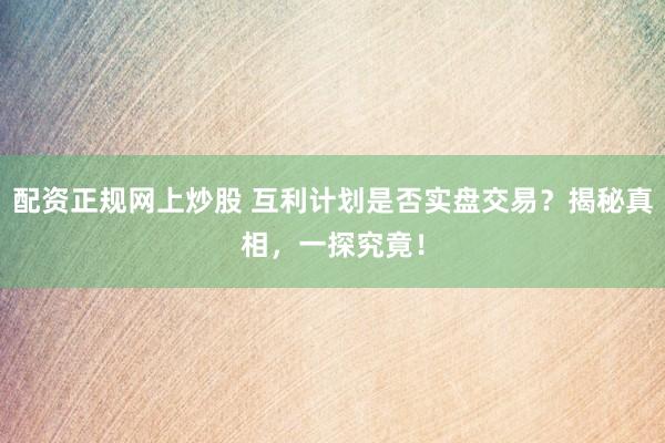 配资正规网上炒股 互利计划是否实盘交易？揭秘真相，一探究竟！