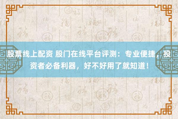 股票线上配资 股门在线平台评测：专业便捷，投资者必备利器，好不好用了就知道！