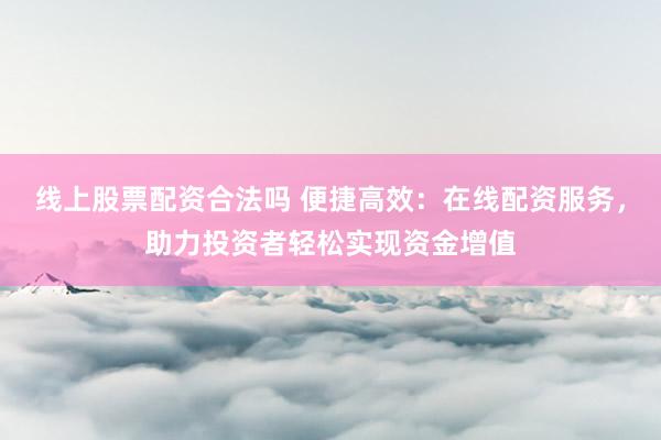 线上股票配资合法吗 便捷高效：在线配资服务，助力投资者轻松实现资金增值