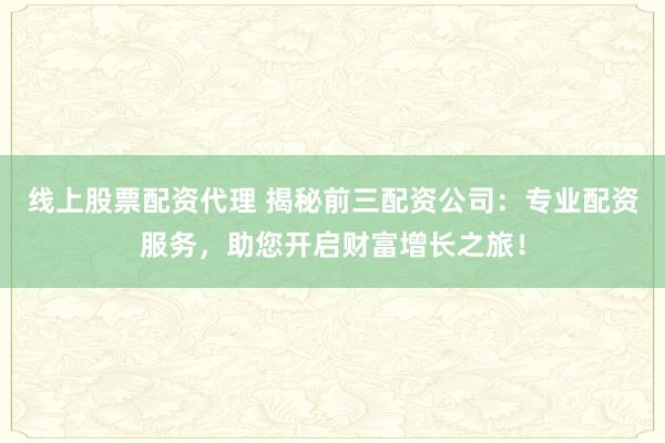 线上股票配资代理 揭秘前三配资公司：专业配资服务，助您开启财富增长之旅！