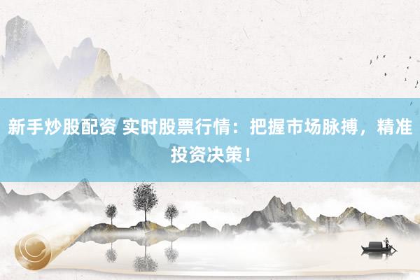 新手炒股配资 实时股票行情：把握市场脉搏，精准投资决策！
