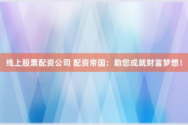 线上股票配资公司 配资帝国：助您成就财富梦想！