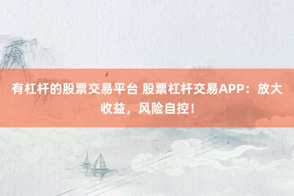 有杠杆的股票交易平台 股票杠杆交易APP：放大收益，风险自控！
