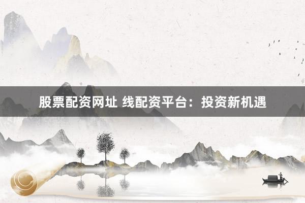 股票配资网址 线配资平台：投资新机遇