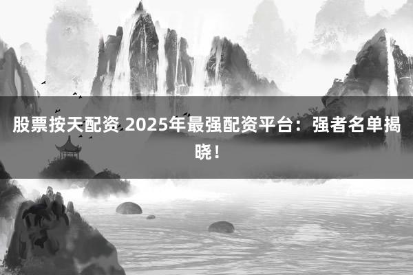 股票按天配资 2025年最强配资平台:强者名单揭晓!