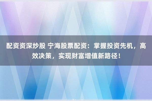 配资资深炒股 宁海股票配资：掌握投资先机，高效决策，实现财富增值新路径！