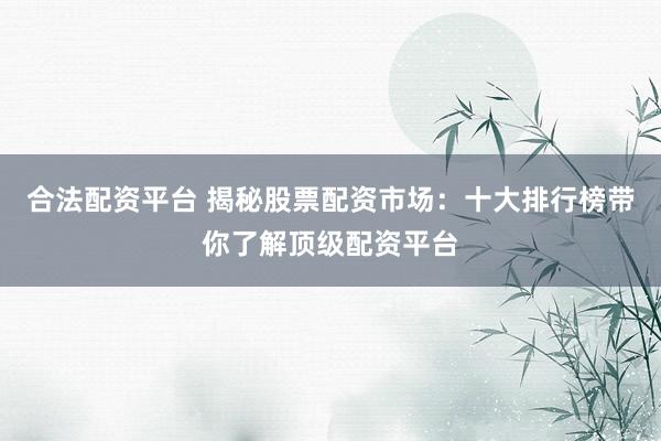 合法配资平台 揭秘股票配资市场：十大排行榜带你了解顶级配资平台