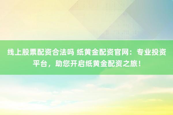 线上股票配资合法吗 纸黄金配资官网：专业投资平台，助您开启纸黄金配资之旅！