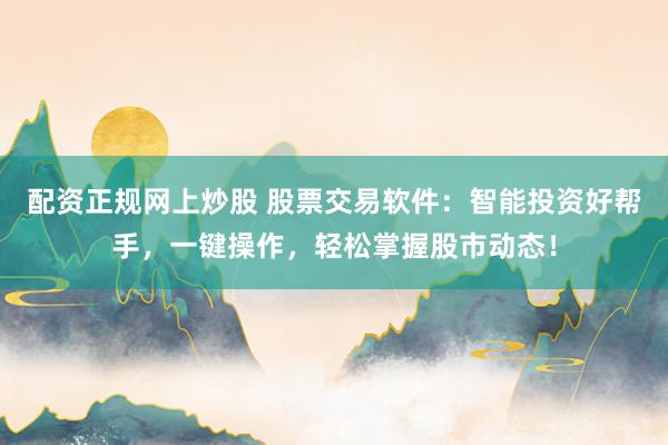 配资正规网上炒股 股票交易软件：智能投资好帮手，一键操作，轻松掌握股市动态！