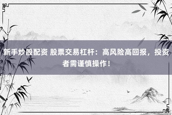 新手炒股配资 股票交易杠杆：高风险高回报，投资者需谨慎操作！