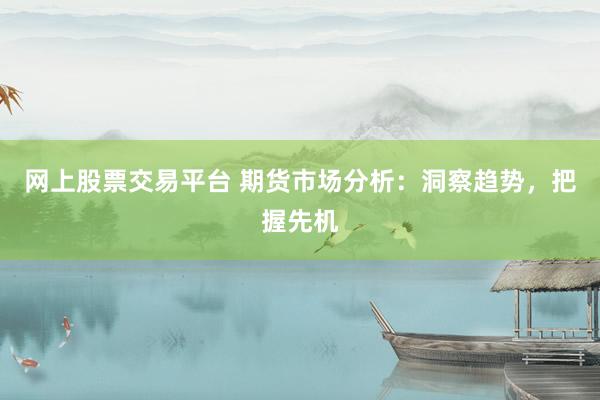 网上股票交易平台 期货市场分析：洞察趋势，把握先机
