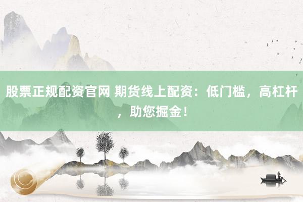 股票正规配资官网 期货线上配资：低门槛，高杠杆，助您掘金！