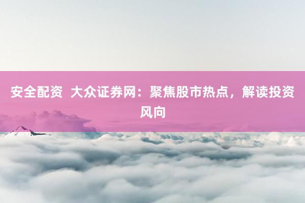安全配资  大众证券网：聚焦股市热点，解读投资风向