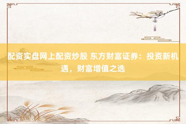 配资实盘网上配资炒股 东方财富证券：投资新机遇，财富增值之选