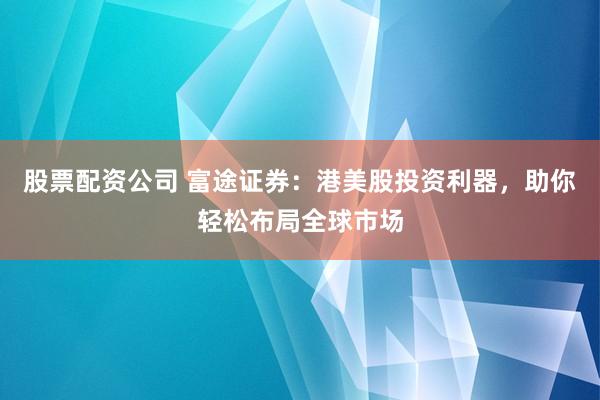 股票配资公司 富途证券：港美股投资利器，助你轻松布局全球市场