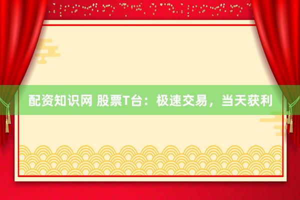 配资知识网 股票T台：极速交易，当天获利
