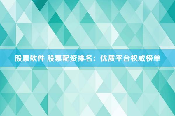 股票软件 股票配资排名：优质平台权威榜单