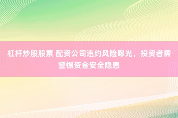 杠杆炒股股票 配资公司违约风险曝光，投资者需警惕资金安全隐患