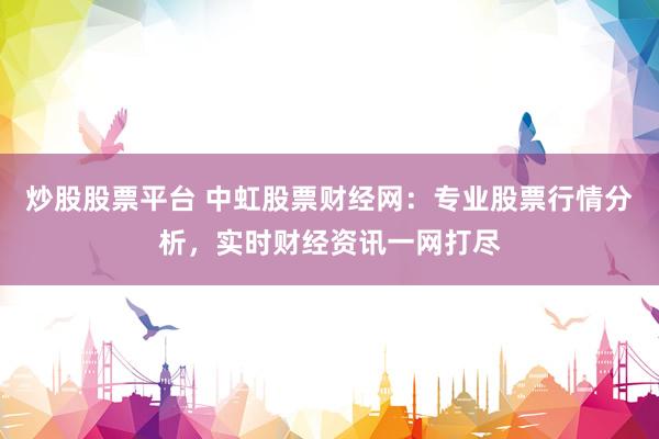 炒股股票平台 中虹股票财经网:专业股票行情分析,实时财经资讯一网打尽