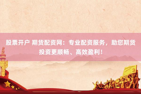 股票开户 期货配资网：专业配资服务，助您期货投资更顺畅、高效盈利！
