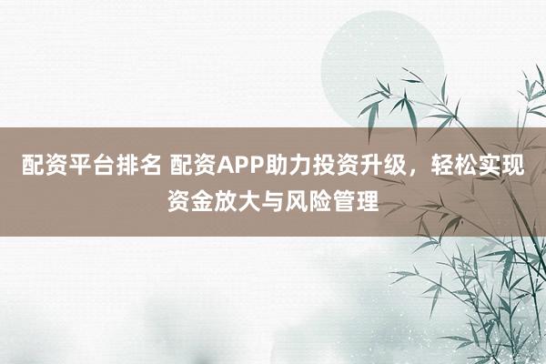 配资平台排名 配资APP助力投资升级,轻松实现资金放大与风险管理