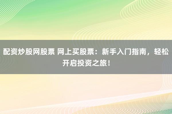 配资炒股网股票 网上买股票：新手入门指南，轻松开启投资之旅！