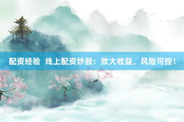 配资经验  线上配资炒股：放大收益，风险可控！