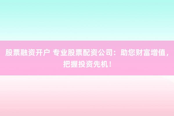股票融资开户 专业股票配资公司：助您财富增值，把握投资先机！