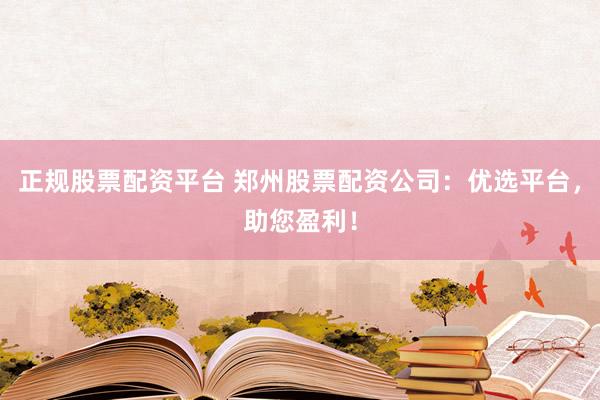 正规股票配资平台 郑州股票配资公司：优选平台，助您盈利！