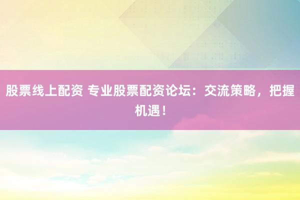 股票线上配资 专业股票配资论坛：交流策略，把握机遇！