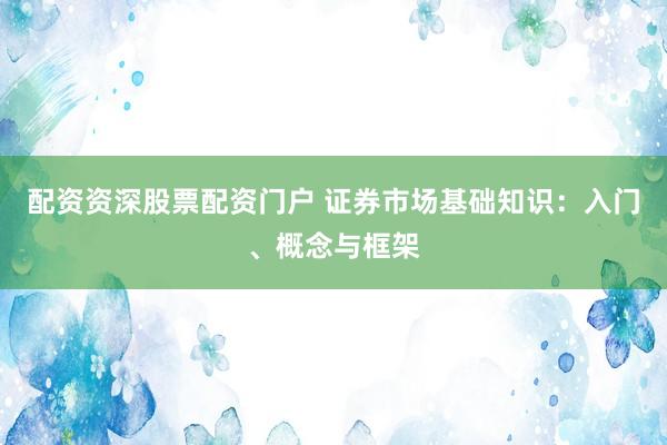 配资资深股票配资门户 证券市场基础知识：入门、概念与框架