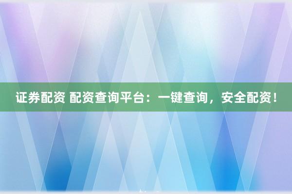 证券配资 配资查询平台：一键查询，安全配资！