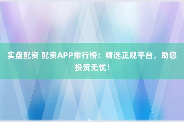 实盘配资 配资APP排行榜:精选正规平台,助您投资无忧!